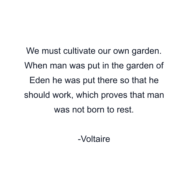 We must cultivate our own garden. When man was put in the garden of Eden he was put there so that he should work, which proves that man was not born to rest.