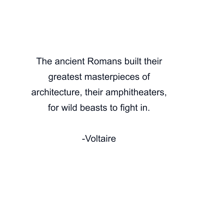 The ancient Romans built their greatest masterpieces of architecture, their amphitheaters, for wild beasts to fight in.