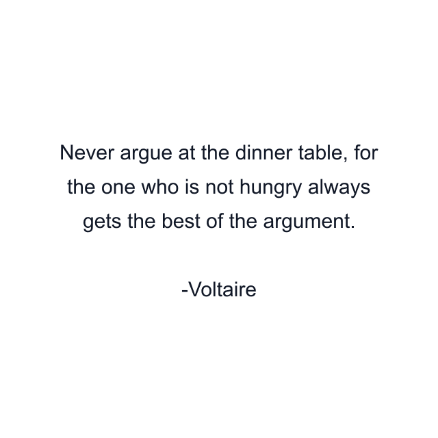 Never argue at the dinner table, for the one who is not hungry always gets the best of the argument.