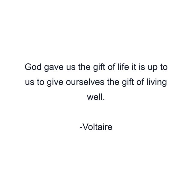 God gave us the gift of life it is up to us to give ourselves the gift of living well.