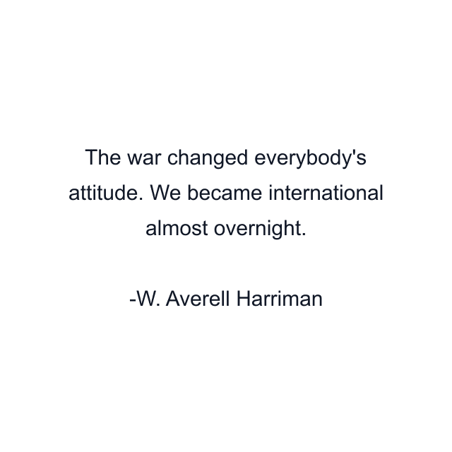 The war changed everybody's attitude. We became international almost overnight.