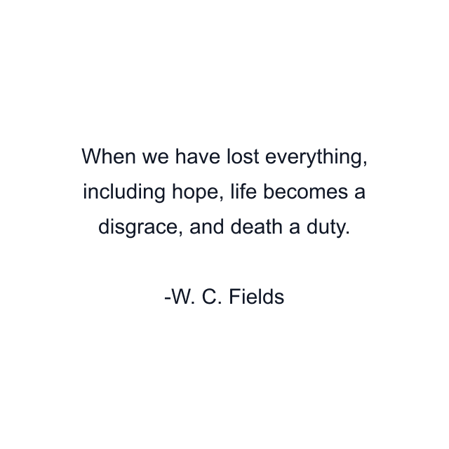 When we have lost everything, including hope, life becomes a disgrace, and death a duty.