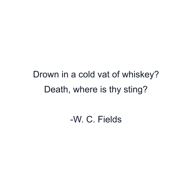 Drown in a cold vat of whiskey? Death, where is thy sting?