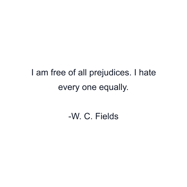 I am free of all prejudices. I hate every one equally.