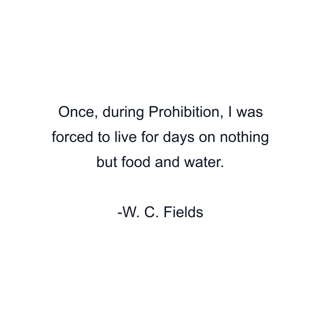 Once, during Prohibition, I was forced to live for days on nothing but food and water.