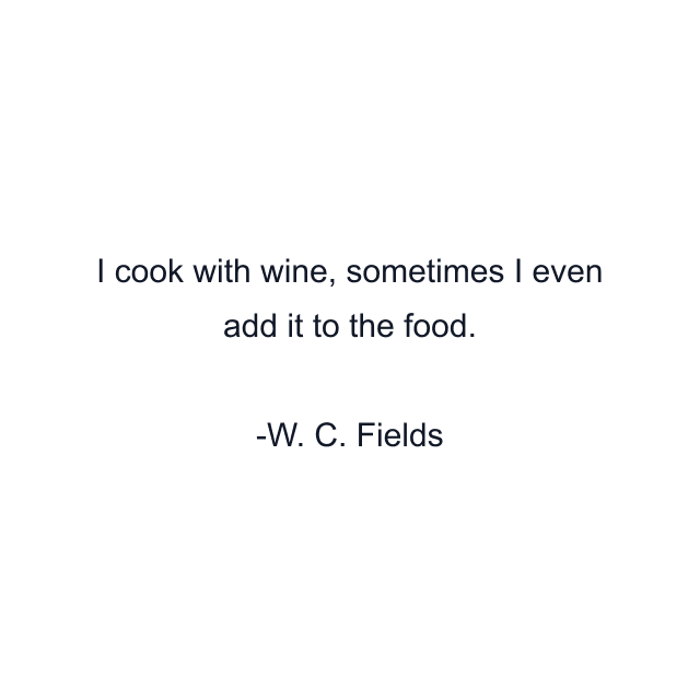 I cook with wine, sometimes I even add it to the food.