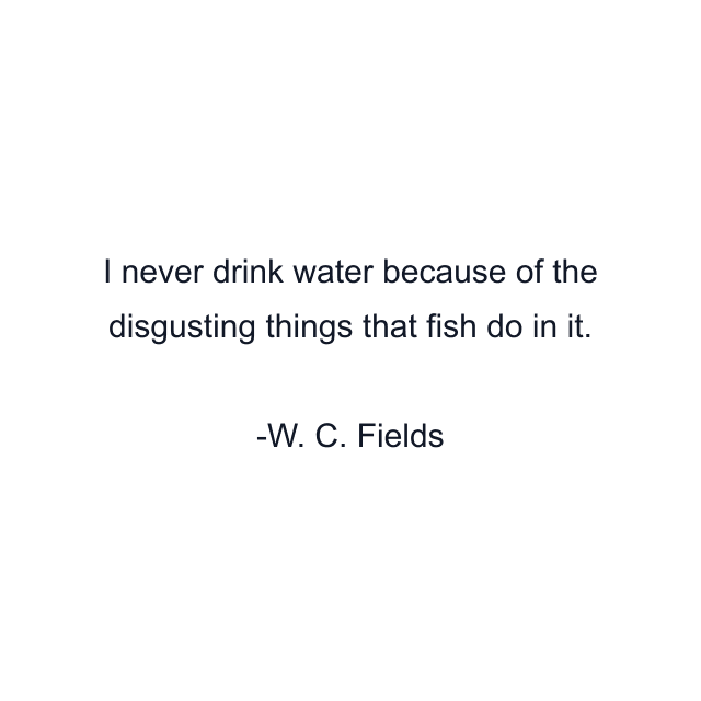 I never drink water because of the disgusting things that fish do in it.