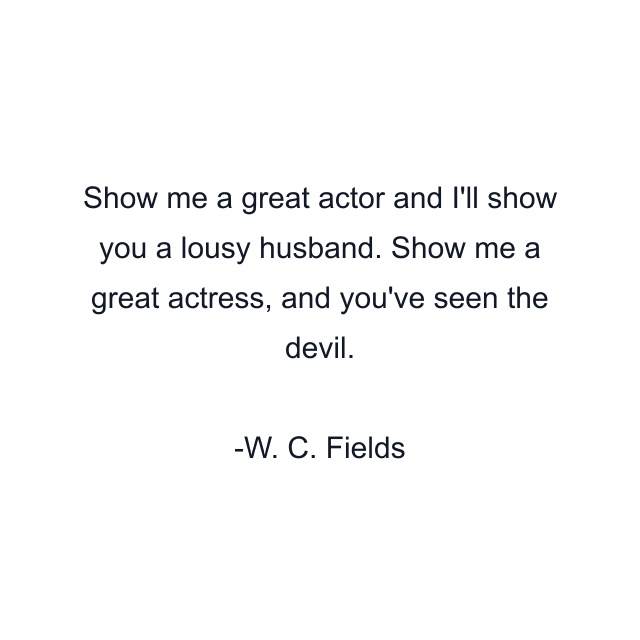 Show me a great actor and I'll show you a lousy husband. Show me a great actress, and you've seen the devil.