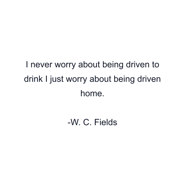 I never worry about being driven to drink I just worry about being driven home.