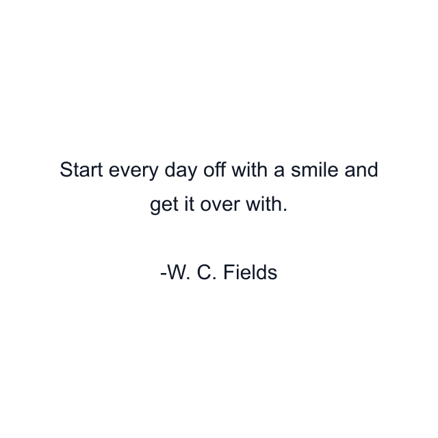 Start every day off with a smile and get it over with.