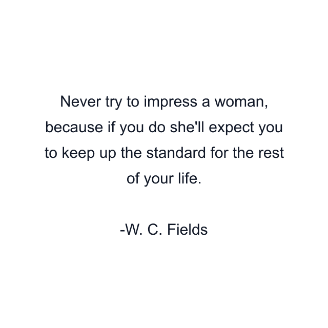 Never try to impress a woman, because if you do she'll expect you to keep up the standard for the rest of your life.