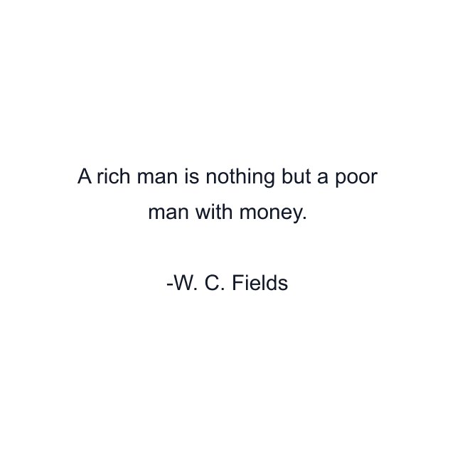 A rich man is nothing but a poor man with money.