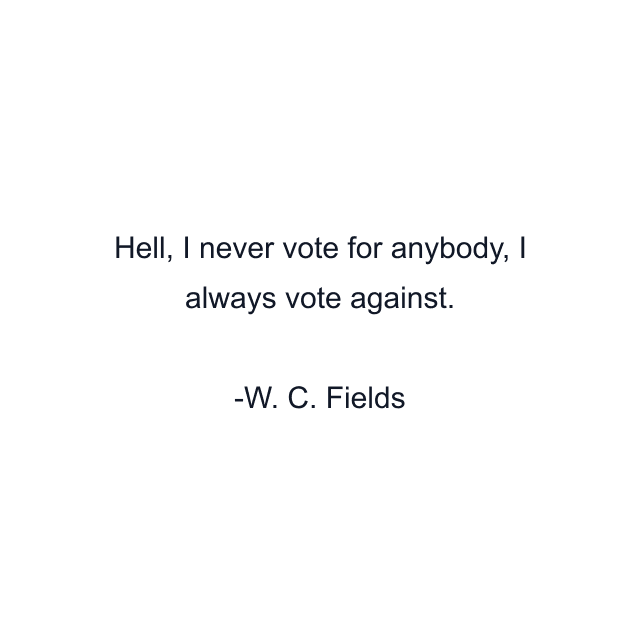 Hell, I never vote for anybody, I always vote against.