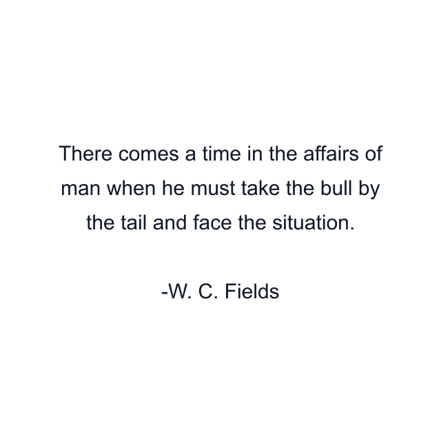 There comes a time in the affairs of man when he must take the bull by the tail and face the situation.