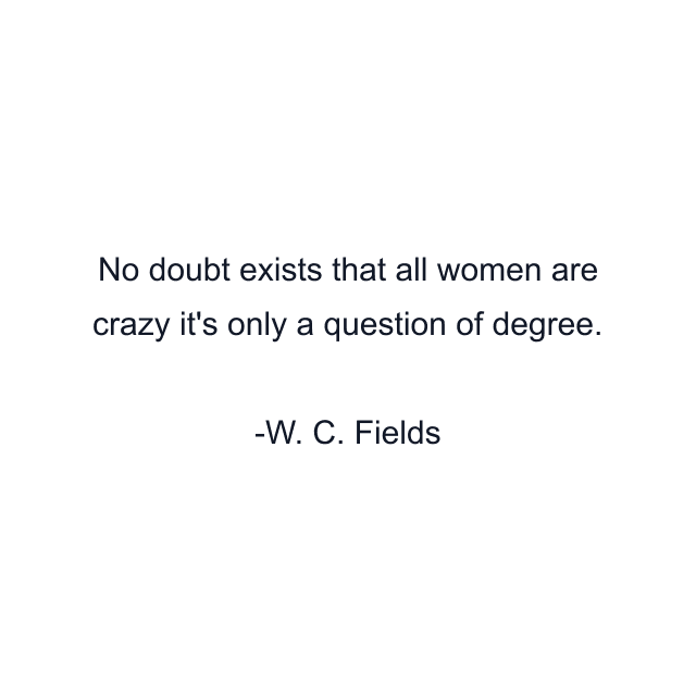 No doubt exists that all women are crazy it's only a question of degree.