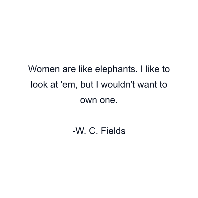 Women are like elephants. I like to look at 'em, but I wouldn't want to own one.