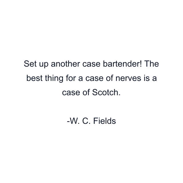 Set up another case bartender! The best thing for a case of nerves is a case of Scotch.