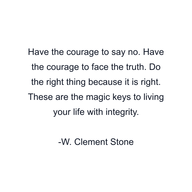 Have the courage to say no. Have the courage to face the truth. Do the right thing because it is right. These are the magic keys to living your life with integrity.