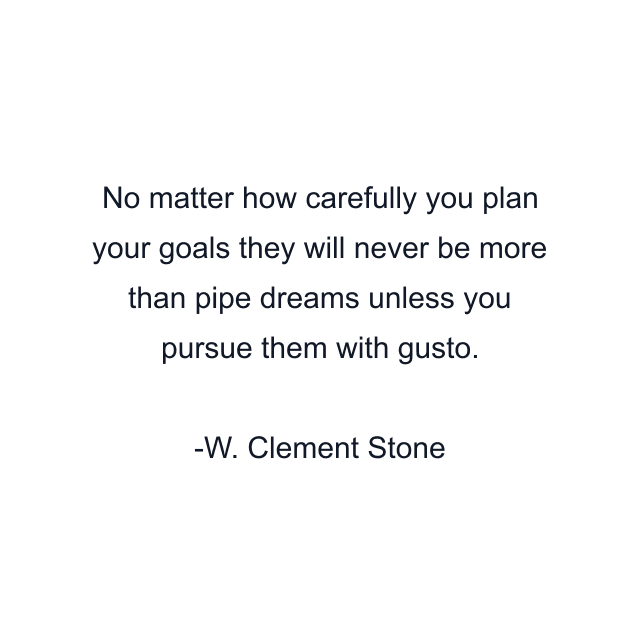 No matter how carefully you plan your goals they will never be more than pipe dreams unless you pursue them with gusto.