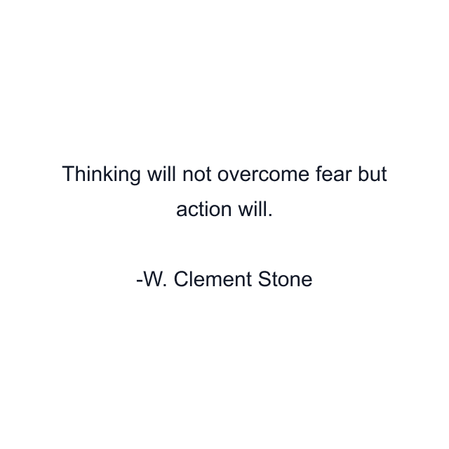 Thinking will not overcome fear but action will.