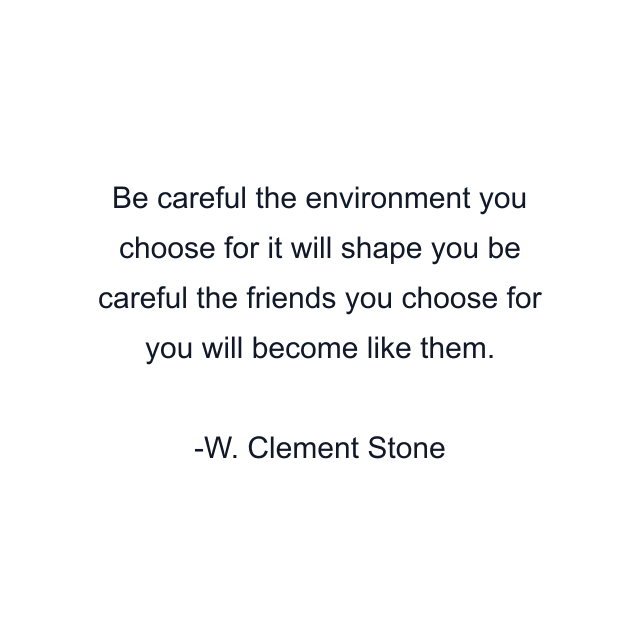 Be careful the environment you choose for it will shape you be careful the friends you choose for you will become like them.