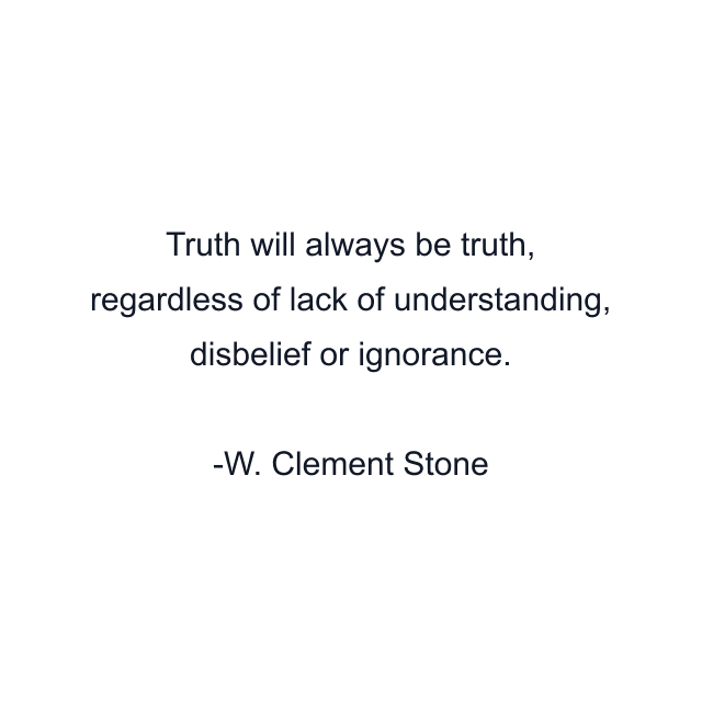 Truth will always be truth, regardless of lack of understanding, disbelief or ignorance.