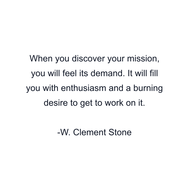 When you discover your mission, you will feel its demand. It will fill you with enthusiasm and a burning desire to get to work on it.