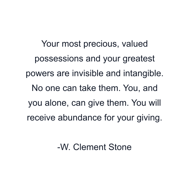 Your most precious, valued possessions and your greatest powers are invisible and intangible. No one can take them. You, and you alone, can give them. You will receive abundance for your giving.