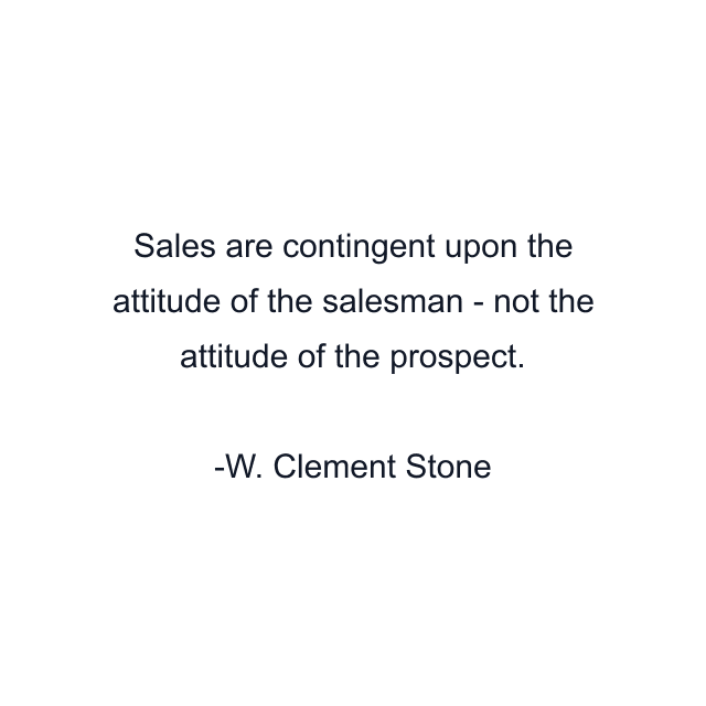 Sales are contingent upon the attitude of the salesman - not the attitude of the prospect.