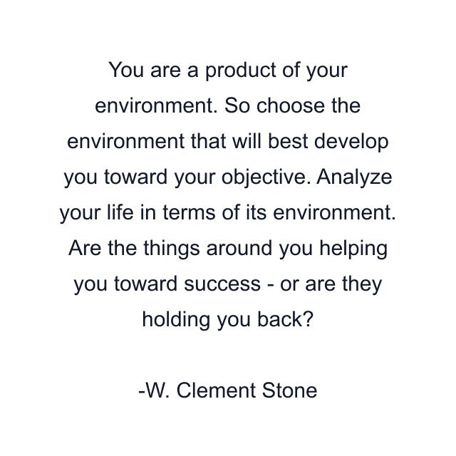 You are a product of your environment. So choose the environment that will best develop you toward your objective. Analyze your life in terms of its environment. Are the things around you helping you toward success - or are they holding you back?