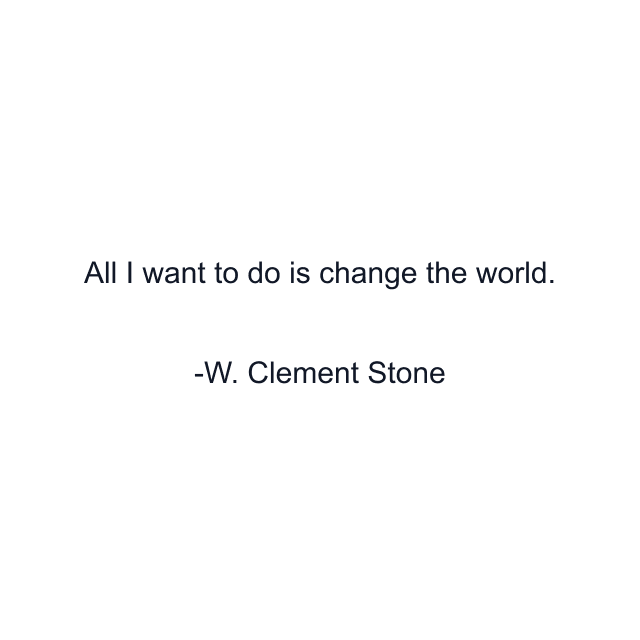 All I want to do is change the world.