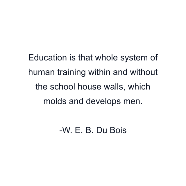 Education is that whole system of human training within and without the school house walls, which molds and develops men.