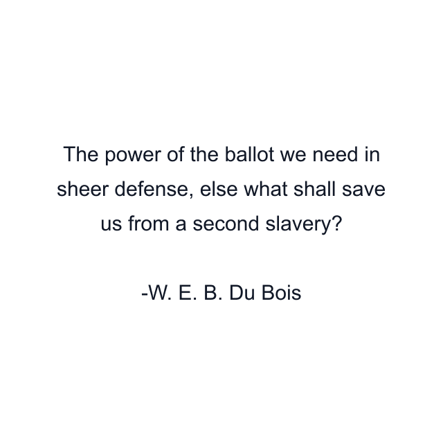 The power of the ballot we need in sheer defense, else what shall save us from a second slavery?