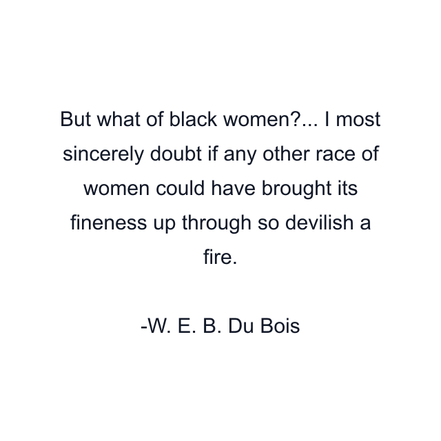 But what of black women?... I most sincerely doubt if any other race of women could have brought its fineness up through so devilish a fire.