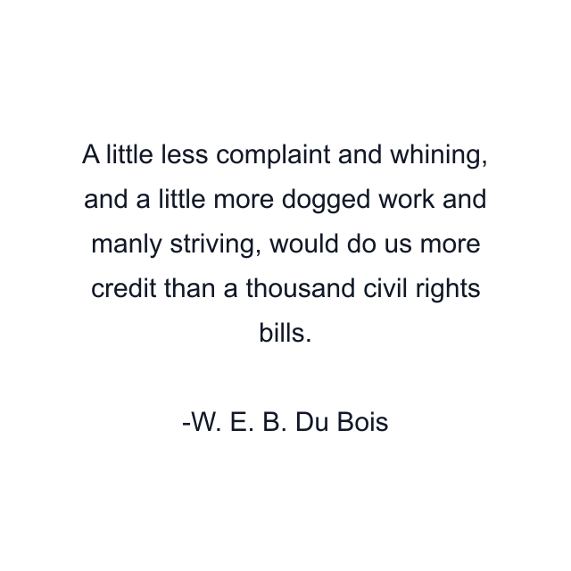 A little less complaint and whining, and a little more dogged work and manly striving, would do us more credit than a thousand civil rights bills.