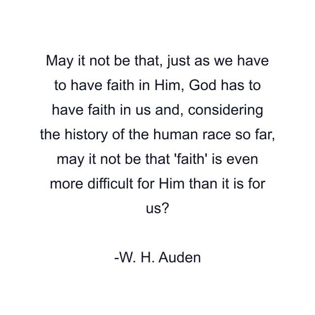 May it not be that, just as we have to have faith in Him, God has to have faith in us and, considering the history of the human race so far, may it not be that 'faith' is even more difficult for Him than it is for us?