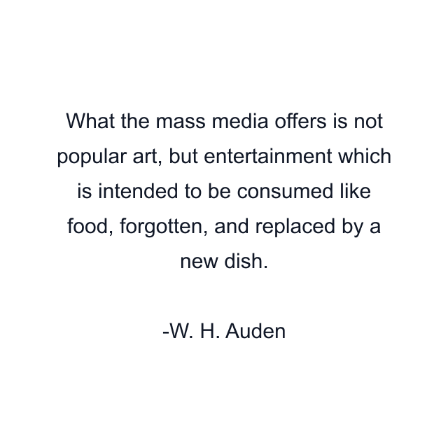 What the mass media offers is not popular art, but entertainment which is intended to be consumed like food, forgotten, and replaced by a new dish.