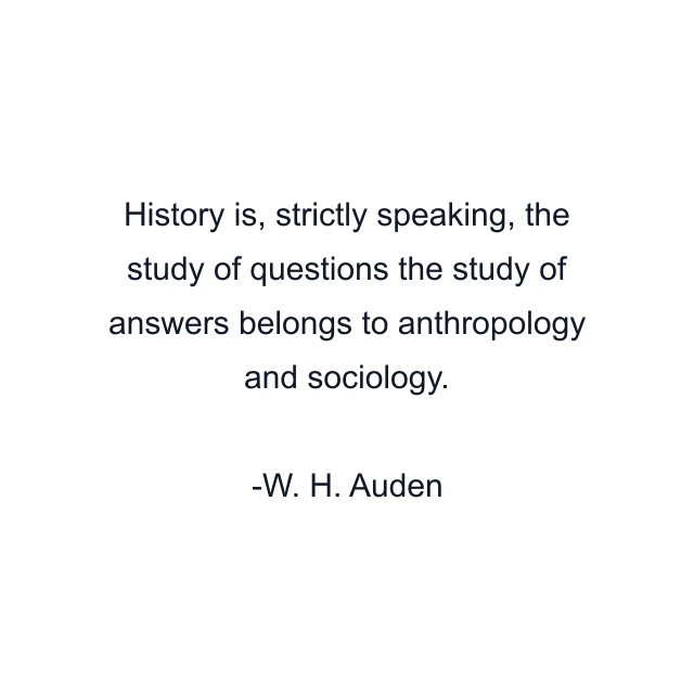 History is, strictly speaking, the study of questions the study of answers belongs to anthropology and sociology.