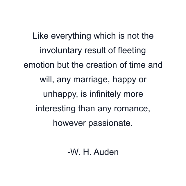 Like everything which is not the involuntary result of fleeting emotion but the creation of time and will, any marriage, happy or unhappy, is infinitely more interesting than any romance, however passionate.