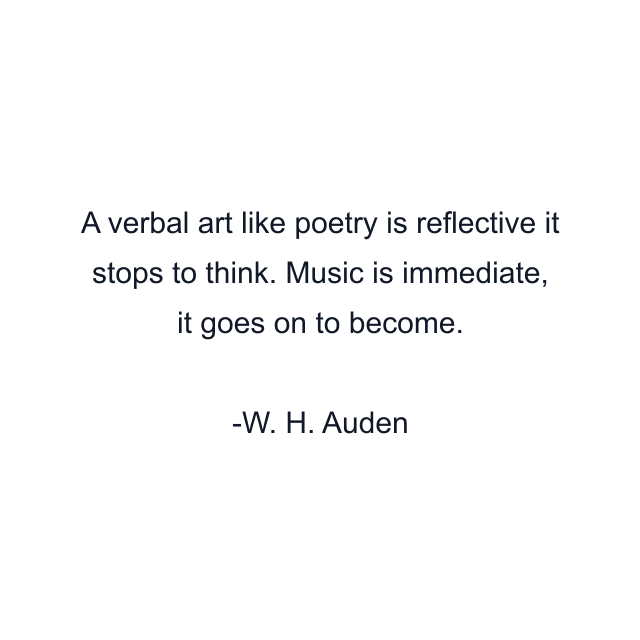 A verbal art like poetry is reflective it stops to think. Music is immediate, it goes on to become.