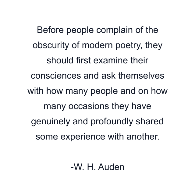 Before people complain of the obscurity of modern poetry, they should first examine their consciences and ask themselves with how many people and on how many occasions they have genuinely and profoundly shared some experience with another.