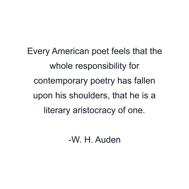 Every American poet feels that the whole responsibility for contemporary poetry has fallen upon his shoulders, that he is a literary aristocracy of one.