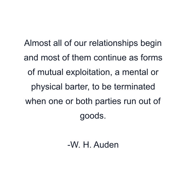 Almost all of our relationships begin and most of them continue as forms of mutual exploitation, a mental or physical barter, to be terminated when one or both parties run out of goods.