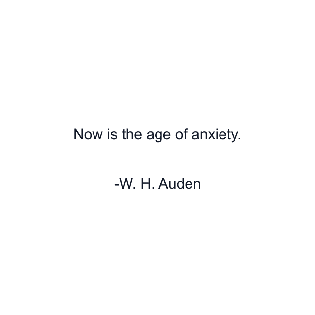 Now is the age of anxiety.