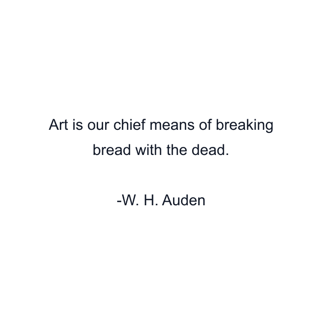 Art is our chief means of breaking bread with the dead.