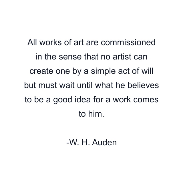 All works of art are commissioned in the sense that no artist can create one by a simple act of will but must wait until what he believes to be a good idea for a work comes to him.