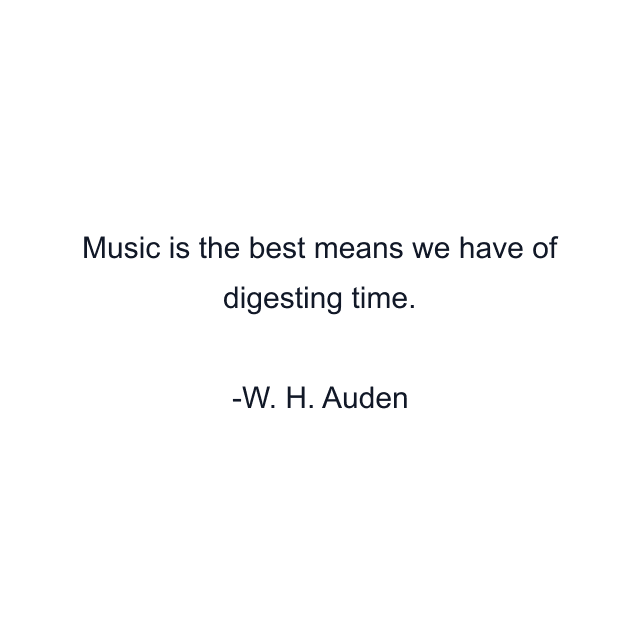 Music is the best means we have of digesting time.