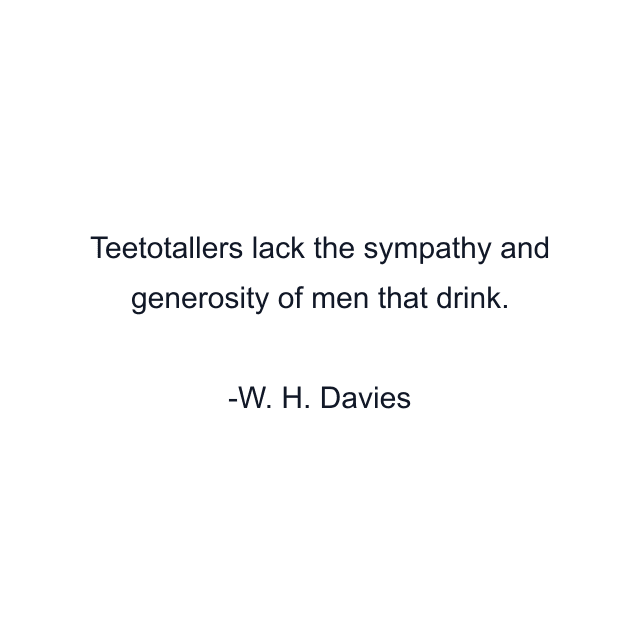 Teetotallers lack the sympathy and generosity of men that drink.