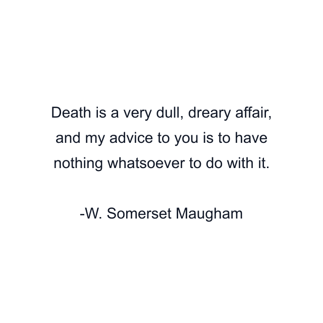 Death is a very dull, dreary affair, and my advice to you is to have nothing whatsoever to do with it.