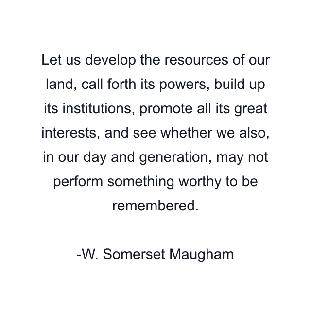 Let us develop the resources of our land, call forth its powers, build up its institutions, promote all its great interests, and see whether we also, in our day and generation, may not perform something worthy to be remembered.